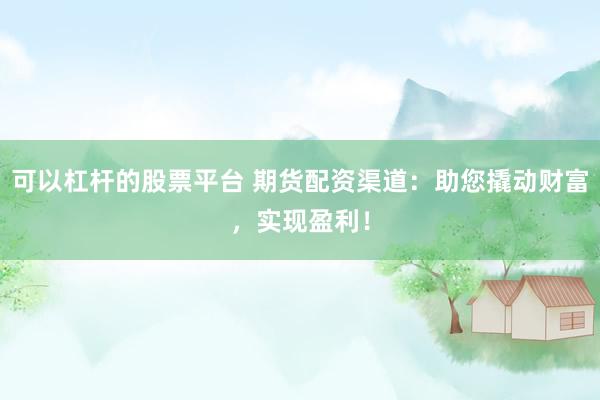 可以杠杆的股票平台 期货配资渠道：助您撬动财富，实现盈利！