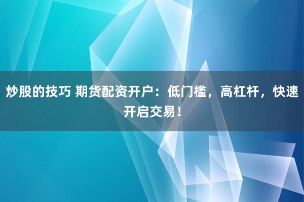 炒股的技巧 期货配资开户：低门槛，高杠杆，快速开启交易！