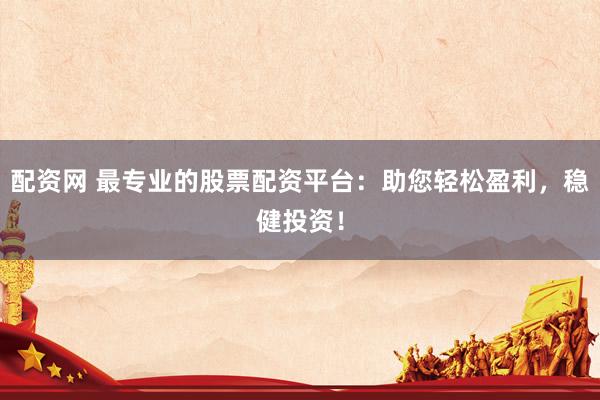 配资网 最专业的股票配资平台：助您轻松盈利，稳健投资！
