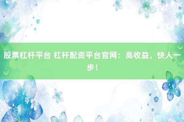 股票杠杆平台 杠杆配资平台官网：高收益，快人一步！