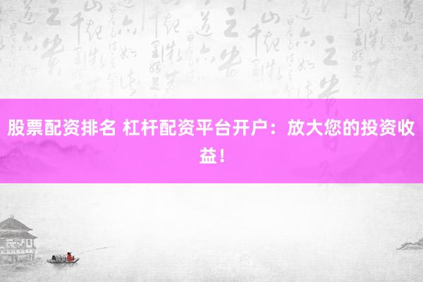 股票配资排名 杠杆配资平台开户：放大您的投资收益！