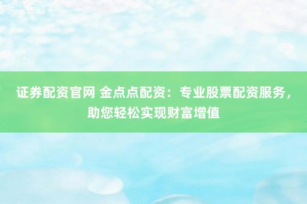 证券配资官网 金点点配资：专业股票配资服务，助您轻松实现财富增值