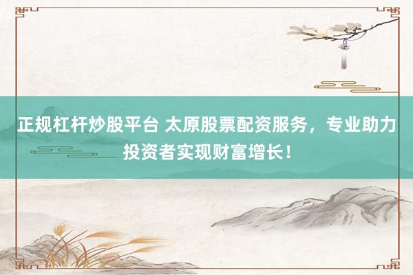 正规杠杆炒股平台 太原股票配资服务，专业助力投资者实现财富增长！