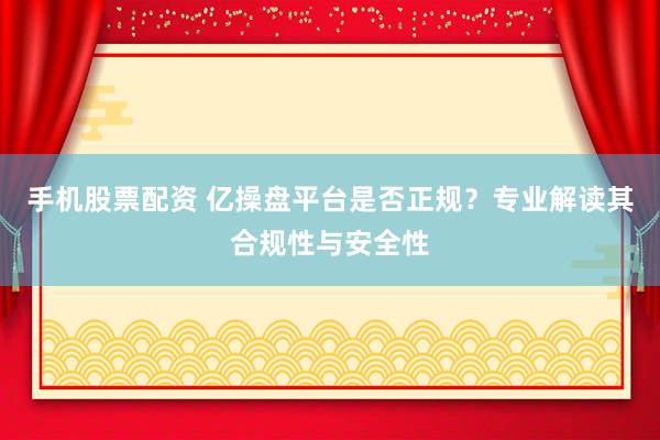 手机股票配资 亿操盘平台是否正规？专业解读其合规性与安全性