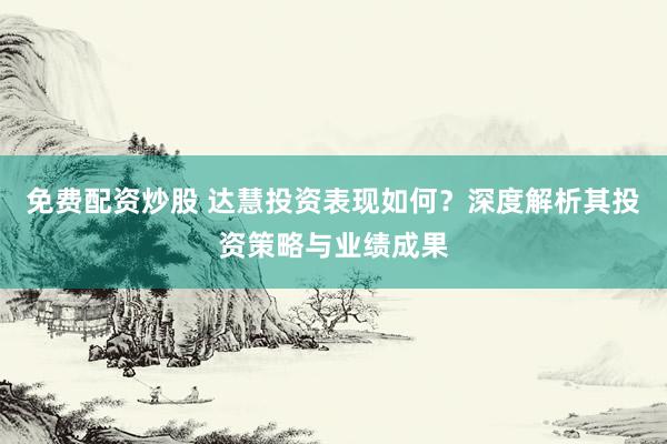 免费配资炒股 达慧投资表现如何？深度解析其投资策略与业绩成果