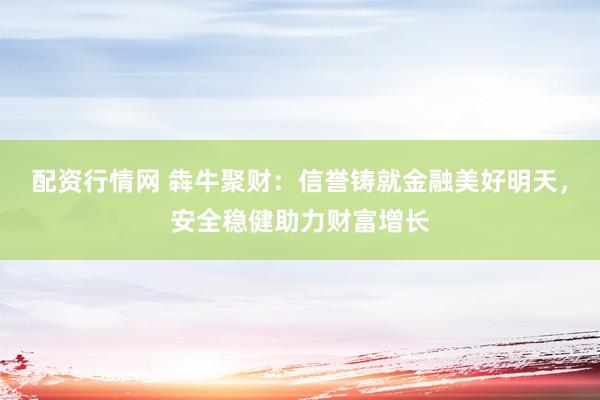 配资行情网 犇牛聚财：信誉铸就金融美好明天，安全稳健助力财富增长