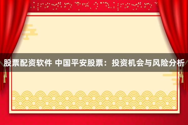 股票配资软件 中国平安股票：投资机会与风险分析