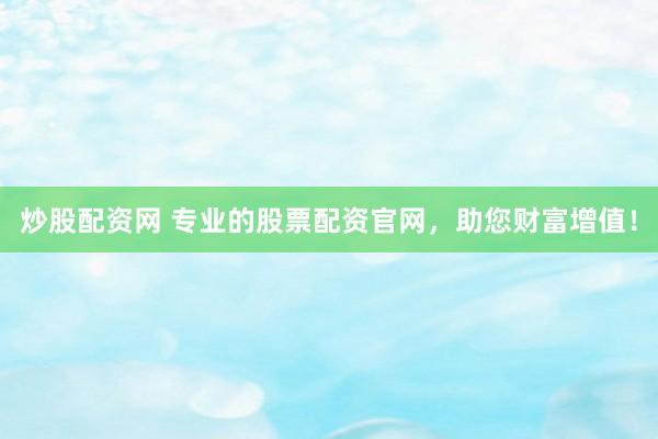 炒股配资网 专业的股票配资官网，助您财富增值！