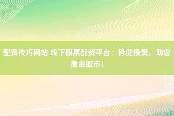 配资技巧网站 线下股票配资平台：稳健投资，助您掘金股市！