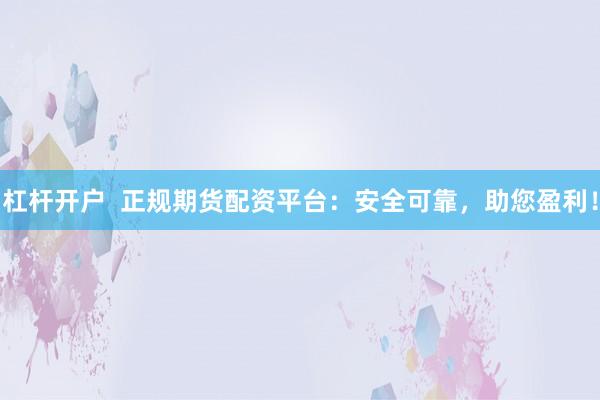 杠杆开户  正规期货配资平台：安全可靠，助您盈利！