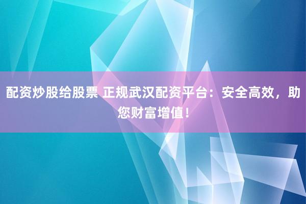 配资炒股给股票 正规武汉配资平台：安全高效，助您财富增值！