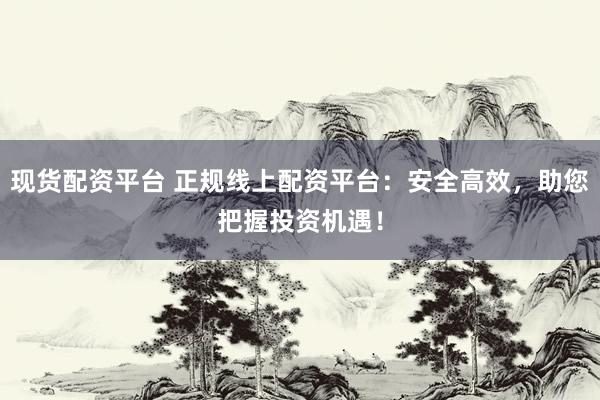 现货配资平台 正规线上配资平台：安全高效，助您把握投资机遇！