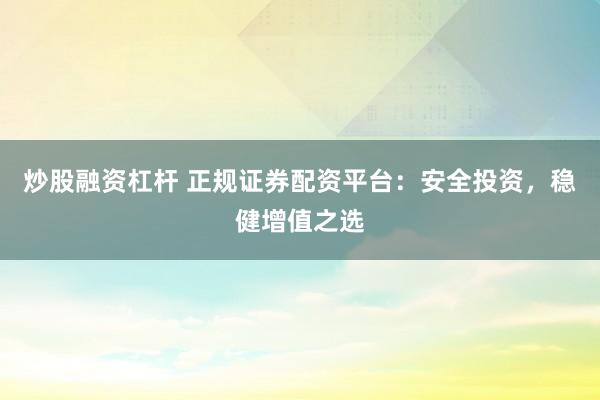 炒股融资杠杆 正规证券配资平台：安全投资，稳健增值之选