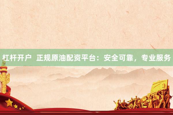 杠杆开户  正规原油配资平台：安全可靠，专业服务