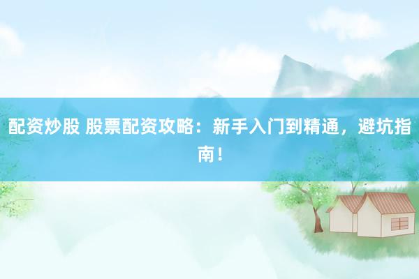 配资炒股 股票配资攻略：新手入门到精通，避坑指南！