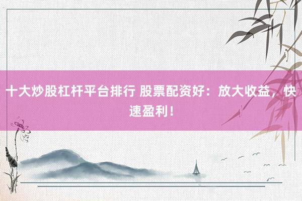 十大炒股杠杆平台排行 股票配资好：放大收益，快速盈利！