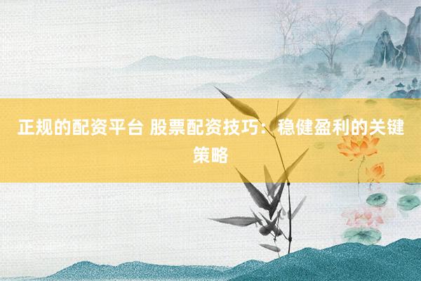 正规的配资平台 股票配资技巧：稳健盈利的关键策略
