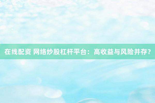 在线配资 网络炒股杠杆平台：高收益与风险并存？