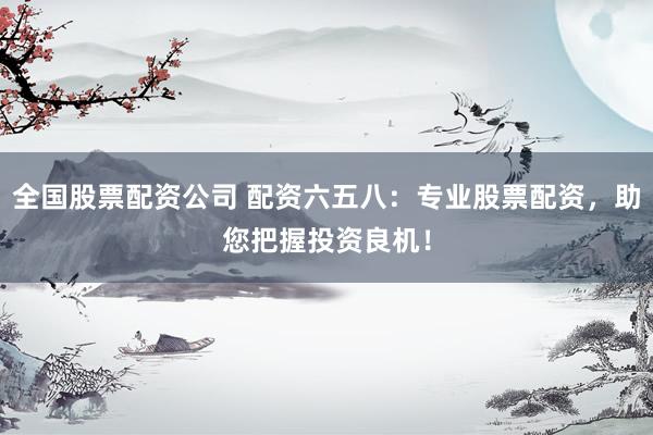 全国股票配资公司 配资六五八：专业股票配资，助您把握投资良机！