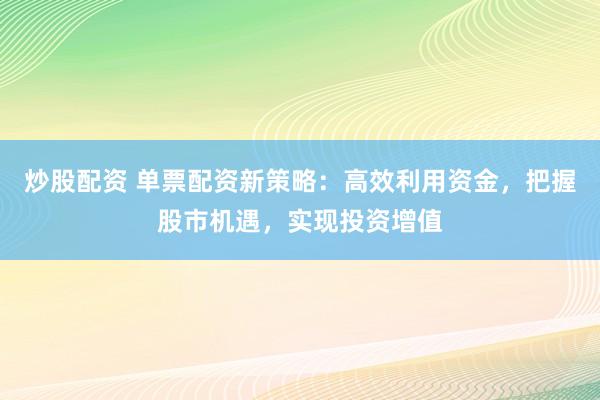 炒股配资 单票配资新策略：高效利用资金，把握股市机遇，实现投资增值