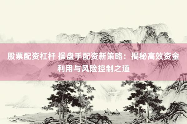 股票配资杠杆 操盘手配资新策略：揭秘高效资金利用与风险控制之道