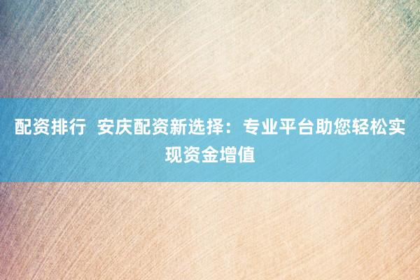 配资排行  安庆配资新选择：专业平台助您轻松实现资金增值