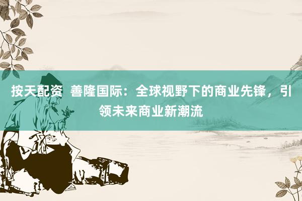 按天配资  善隆国际：全球视野下的商业先锋，引领未来商业新潮流