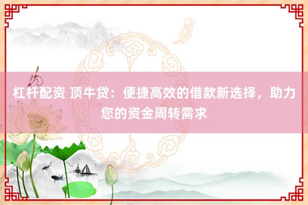 杠杆配资 顶牛贷：便捷高效的借款新选择，助力您的资金周转需求