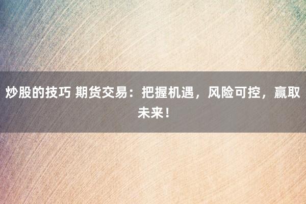 炒股的技巧 期货交易：把握机遇，风险可控，赢取未来！