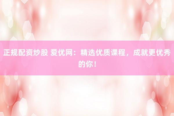 正规配资炒股 爱优网：精选优质课程，成就更优秀的你！