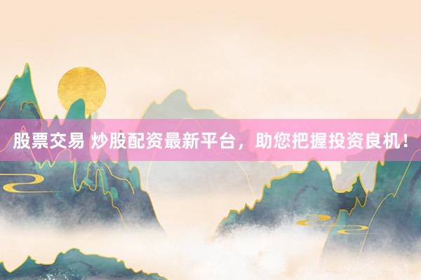 股票交易 炒股配资最新平台，助您把握投资良机！