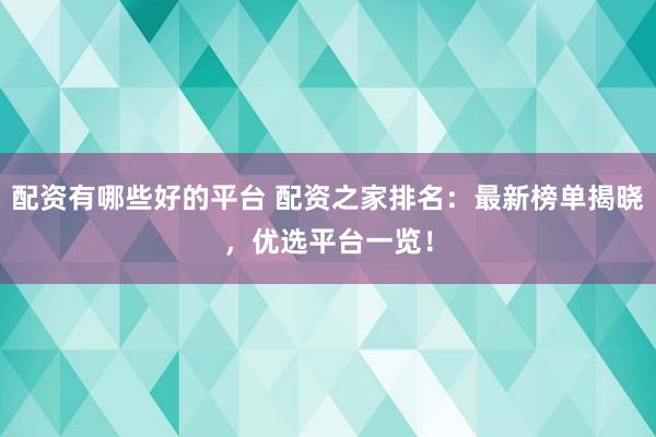 配资有哪些好的平台 配资之家排名：最新榜单揭晓，优选平台一览！