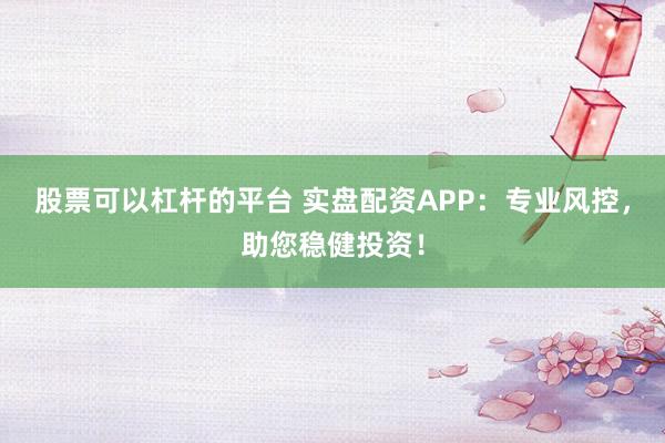 股票可以杠杆的平台 实盘配资APP：专业风控，助您稳健投资！