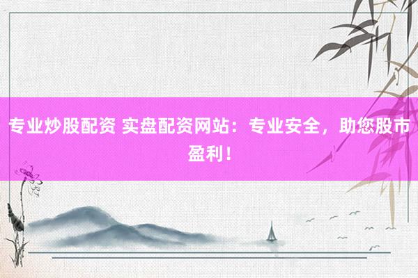 专业炒股配资 实盘配资网站：专业安全，助您股市盈利！