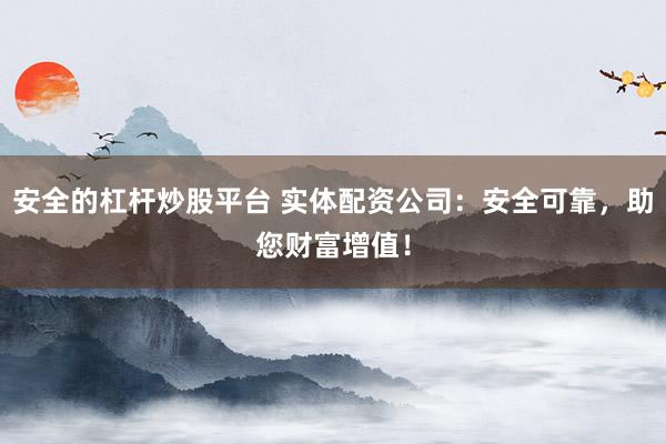 安全的杠杆炒股平台 实体配资公司：安全可靠，助您财富增值！