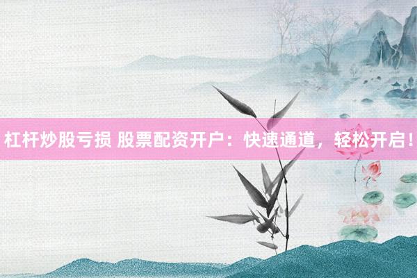 杠杆炒股亏损 股票配资开户：快速通道，轻松开启！