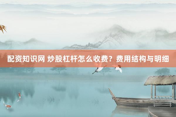 配资知识网 炒股杠杆怎么收费？费用结构与明细