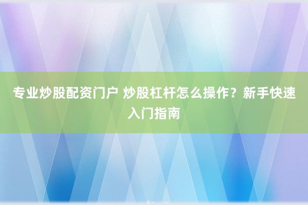 专业炒股配资门户 炒股杠杆怎么操作？新手快速入门指南