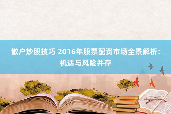 散户炒股技巧 2016年股票配资市场全景解析：机遇与风险并存