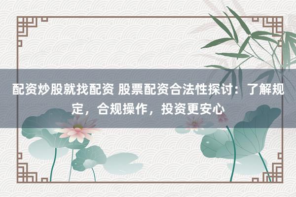 配资炒股就找配资 股票配资合法性探讨：了解规定，合规操作，投资更安心