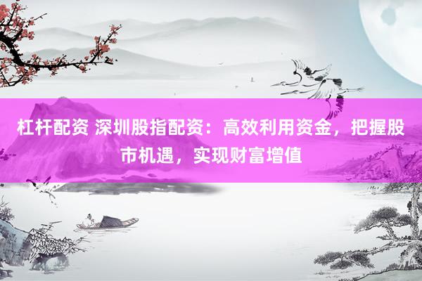杠杆配资 深圳股指配资：高效利用资金，把握股市机遇，实现财富增值