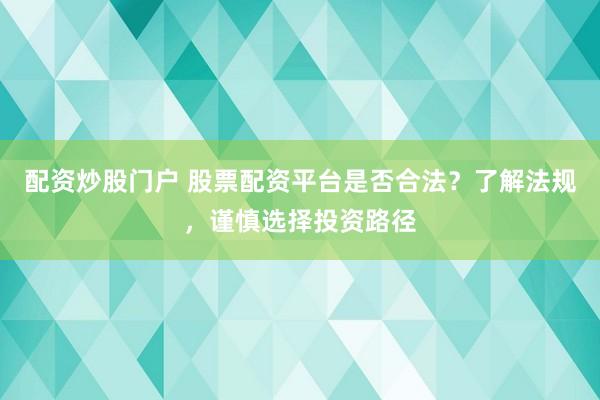配资炒股门户 股票配资平台是否合法？了解法规，谨慎选择投资路径