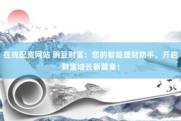在线配资网站 豌豆财富：您的智能理财助手，开启财富增长新篇章！