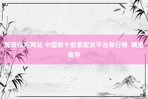 配资技巧网站 中国前十股票配资平台排行榜  精选推荐
