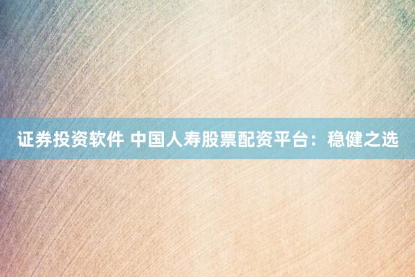 证券投资软件 中国人寿股票配资平台：稳健之选