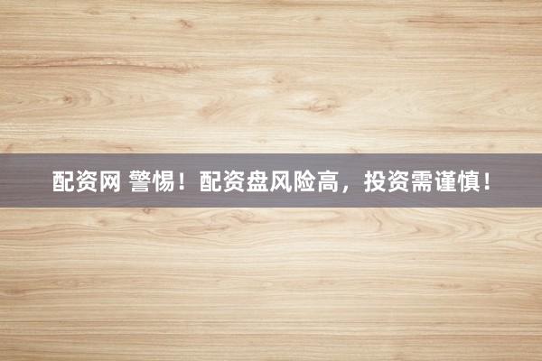 配资网 警惕！配资盘风险高，投资需谨慎！