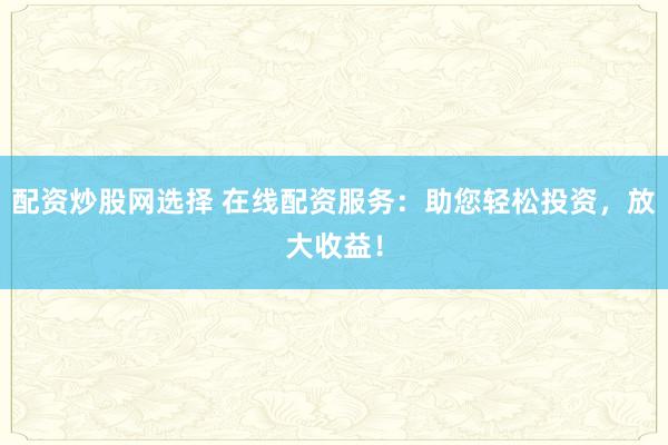 配资炒股网选择 在线配资服务：助您轻松投资，放大收益！