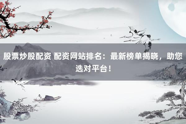 股票炒股配资 配资网站排名：最新榜单揭晓，助您选对平台！
