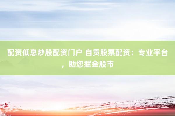 配资低息炒股配资门户 自贡股票配资：专业平台，助您掘金股市