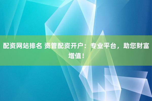 配资网站排名 资管配资开户：专业平台，助您财富增值！
